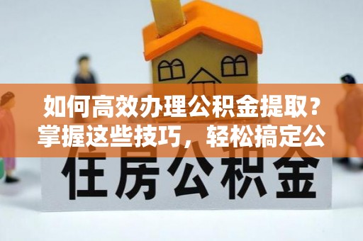 石拐如何高效办理公积金提取？掌握这些技巧，轻松搞定公积金代办提取