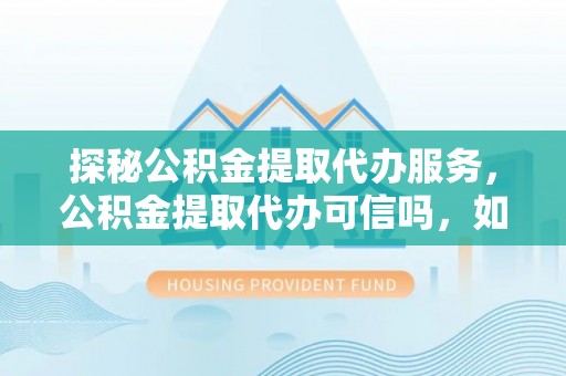 石拐探秘公积金提取代办服务，公积金提取代办可信吗，如何选择靠谱平台？