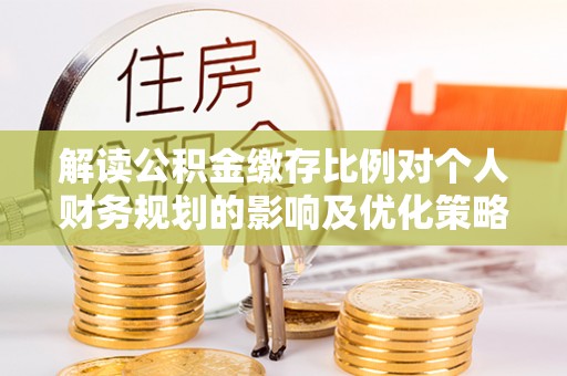 石拐解读公积金缴存比例对个人财务规划的影响及优化策略