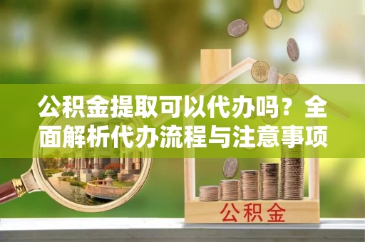石拐公积金提取可以代办吗？全面解析代办流程与注意事项