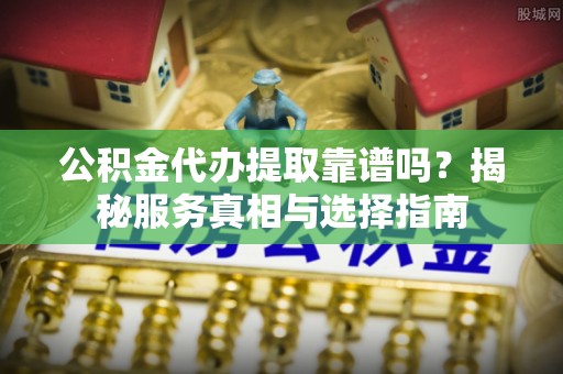 石拐公积金代办提取靠谱吗？揭秘服务真相与选择指南