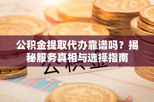 石拐公积金提取代办靠谱吗？揭秘服务真相与选择指南