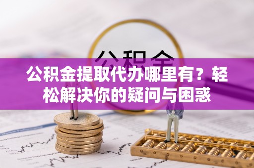 石拐公积金提取代办哪里有？轻松解决你的疑问与困惑