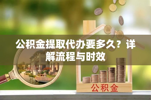 石拐公积金提取代办要多久？详解流程与时效