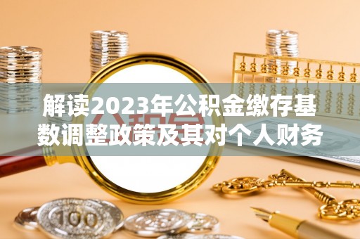 石拐解读2023年公积金缴存基数调整政策及其对个人财务的影响