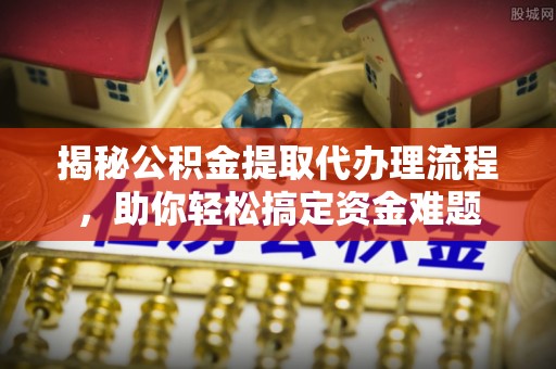 石拐揭秘公积金提取代办理流程，助你轻松搞定资金难题