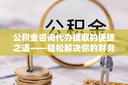 石拐公积金咨询代办提取的便捷之道——轻松解决你的财务难题