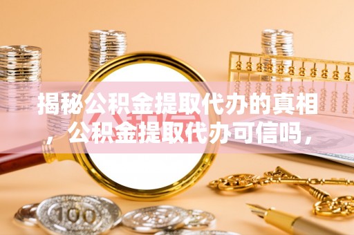 石拐揭秘公积金提取代办的真相，公积金提取代办可信吗，如何选择靠谱服务？