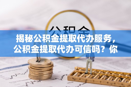 石拐揭秘公积金提取代办服务，公积金提取代办可信吗？你需要知道的真相