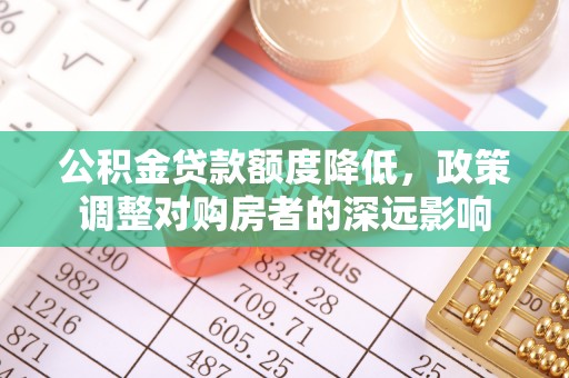 石拐公积金贷款额度降低，政策调整对购房者的深远影响