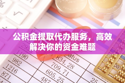 石拐公积金提取代办服务，高效解决你的资金难题