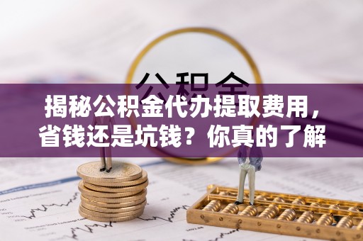石拐揭秘公积金代办提取费用，省钱还是坑钱？你真的了解吗？
