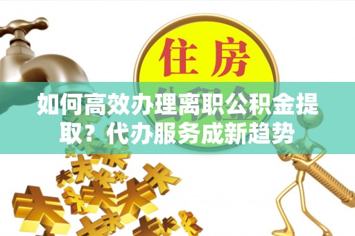 石拐如何高效办理离职公积金提取？代办服务成新趋势