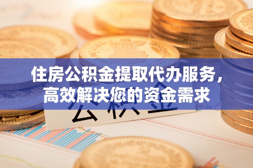 石拐住房公积金提取代办服务，高效解决您的资金需求