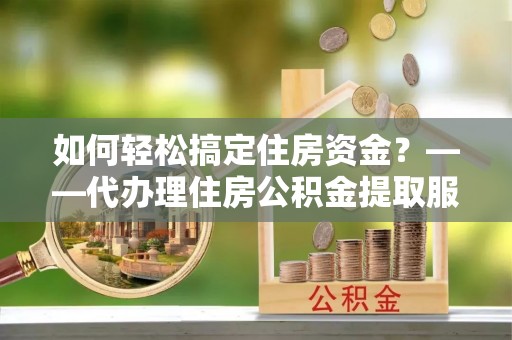 石拐如何轻松搞定住房资金？——代办理住房公积金提取服务全解析