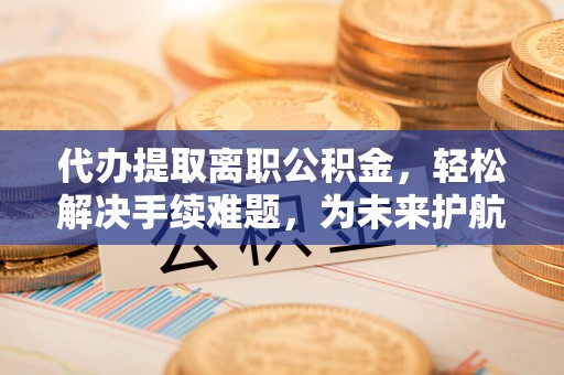 石拐代办提取离职公积金，轻松解决手续难题，为未来护航