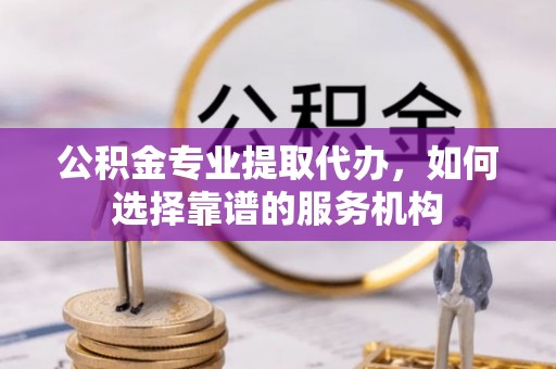 石拐公积金专业提取代办，如何选择靠谱的服务机构