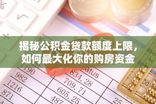石拐揭秘公积金贷款额度上限，如何最大化你的购房资金