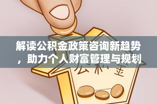 石拐解读公积金政策咨询新趋势，助力个人财富管理与规划