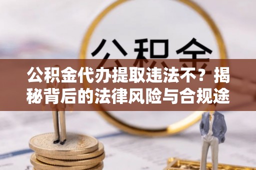 石拐公积金代办提取违法不？揭秘背后的法律风险与合规途径