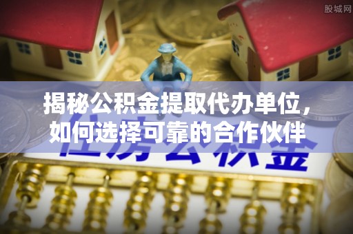 石拐揭秘公积金提取代办单位，如何选择可靠的合作伙伴