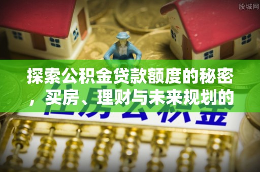石拐探索公积金贷款额度的秘密，买房、理财与未来规划的全方位解析