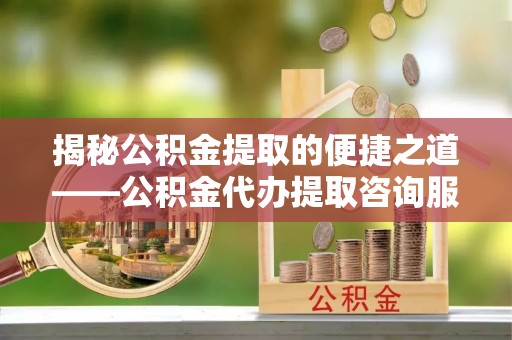 石拐揭秘公积金提取的便捷之道——公积金代办提取咨询服务全解析