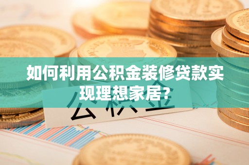 石拐如何利用公积金装修贷款实现理想家居？