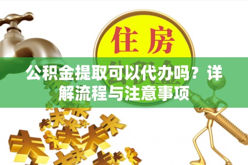 石拐公积金提取可以代办吗？详解流程与注意事项
