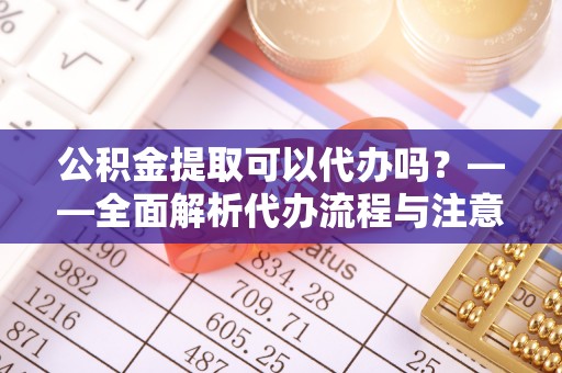 石拐公积金提取可以代办吗？——全面解析代办流程与注意事项