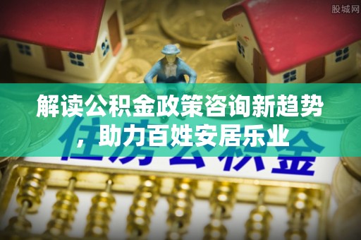 石拐解读公积金政策咨询新趋势，助力百姓安居乐业