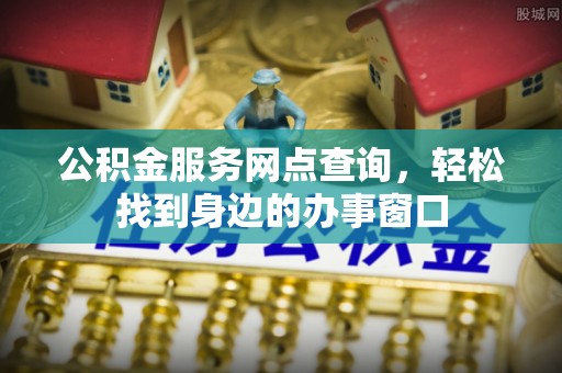 石拐公积金服务网点查询，轻松找到身边的办事窗口